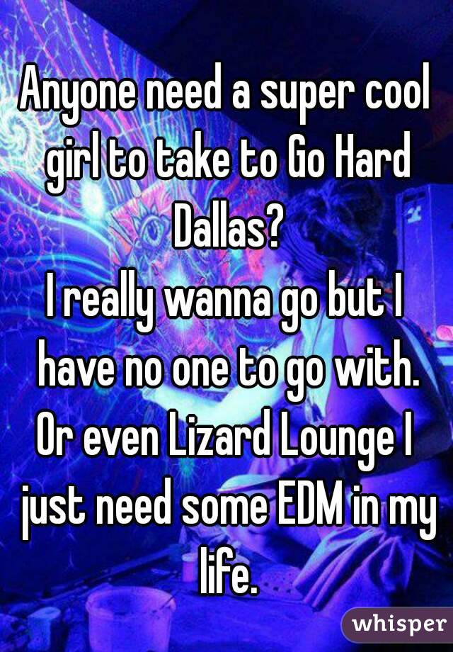 Anyone need a super cool girl to take to Go Hard Dallas?
I really wanna go but I have no one to go with.
Or even Lizard Lounge I just need some EDM in my life.
