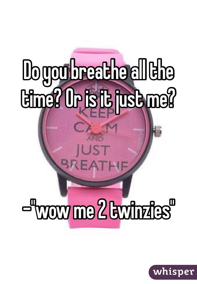 Do you breathe all the time? Or is it just me? 



-"wow me 2 twinzies" 