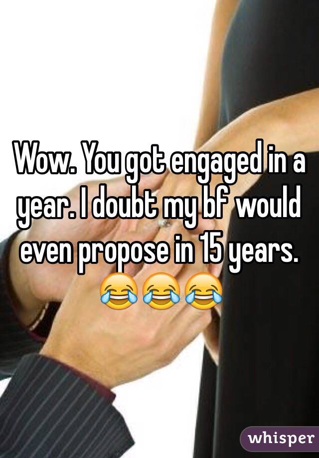 Wow. You got engaged in a year. I doubt my bf would even propose in 15 years. 
😂😂😂
