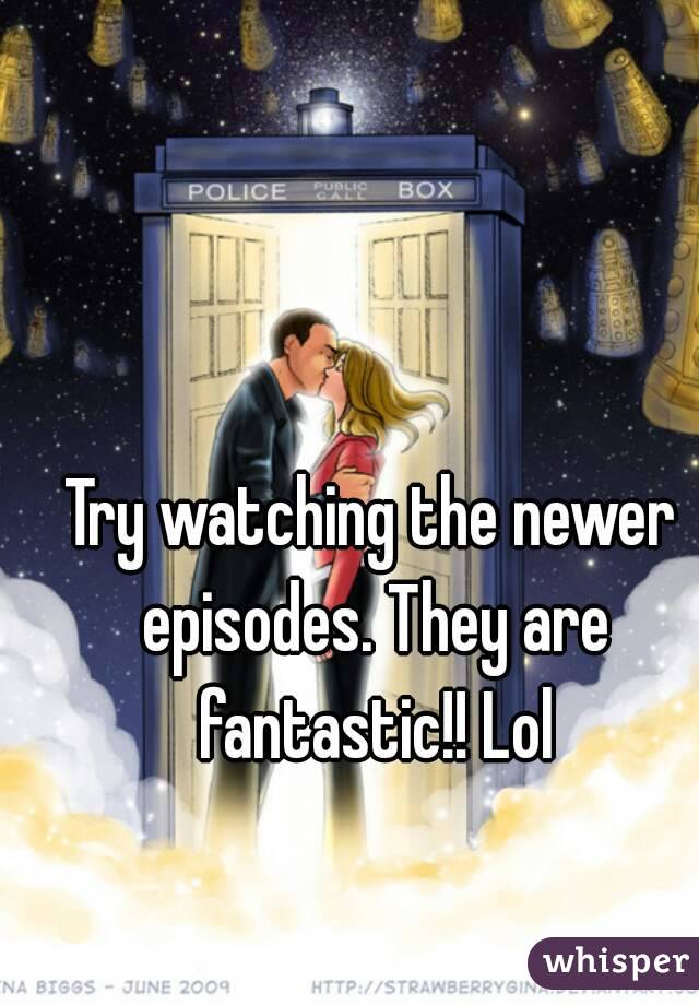 Try watching the newer episodes. They are fantastic!! Lol