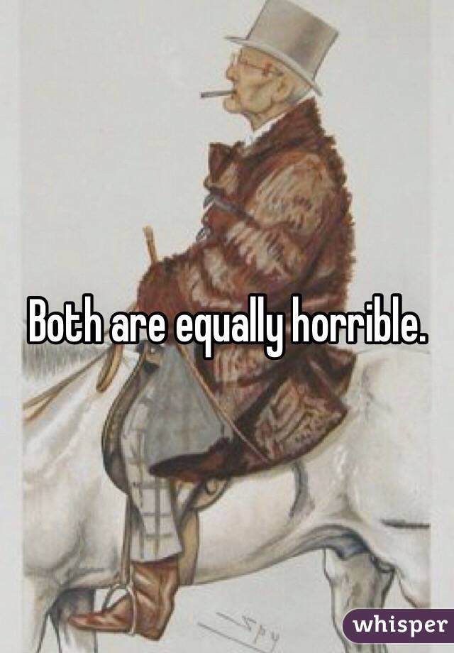 Both are equally horrible.