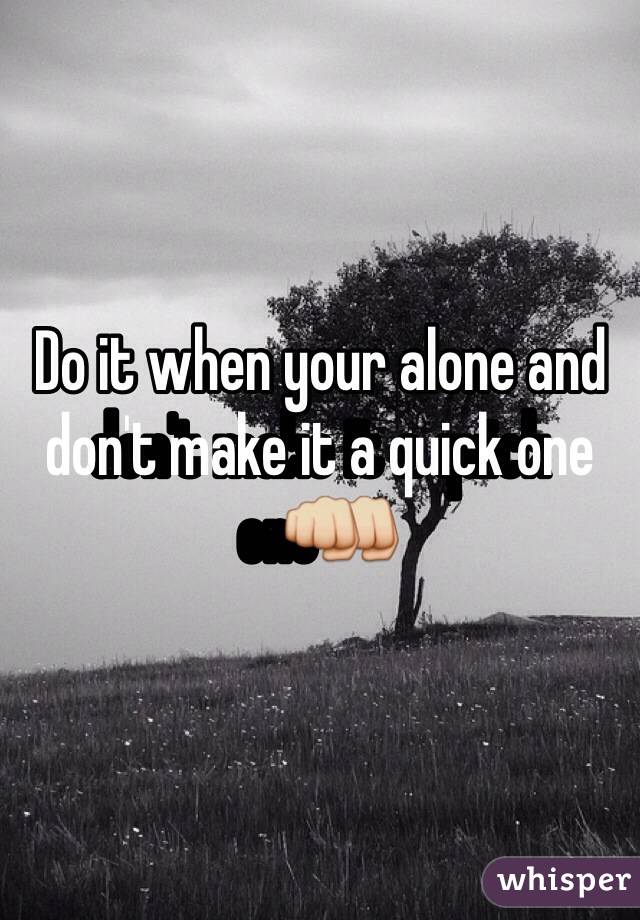 Do it when your alone and don't make it a quick one👊