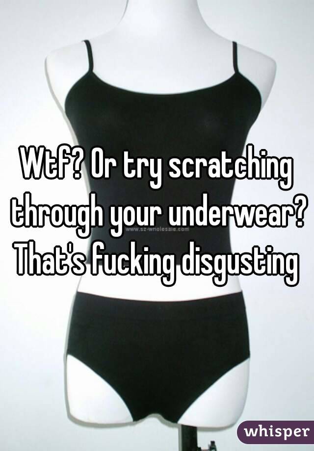 Wtf? Or try scratching through your underwear? That's fucking disgusting 