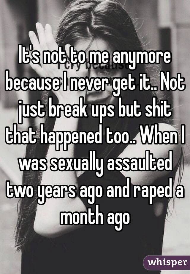It's not to me anymore because I never get it.. Not just break ups but shit that happened too.. When I was sexually assaulted two years ago and raped a month ago 