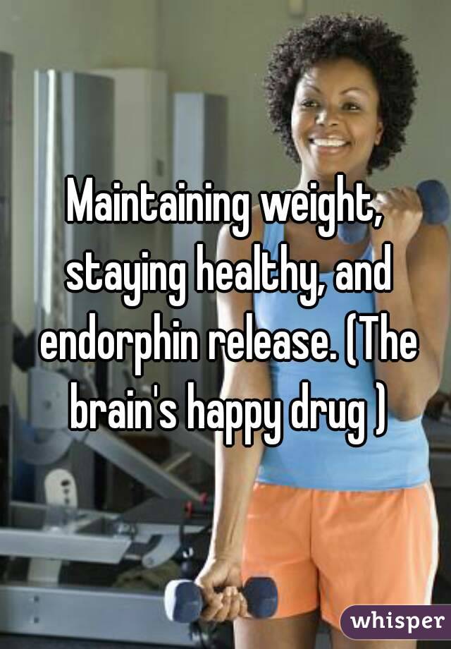 Maintaining weight, staying healthy, and endorphin release. (The brain's happy drug )