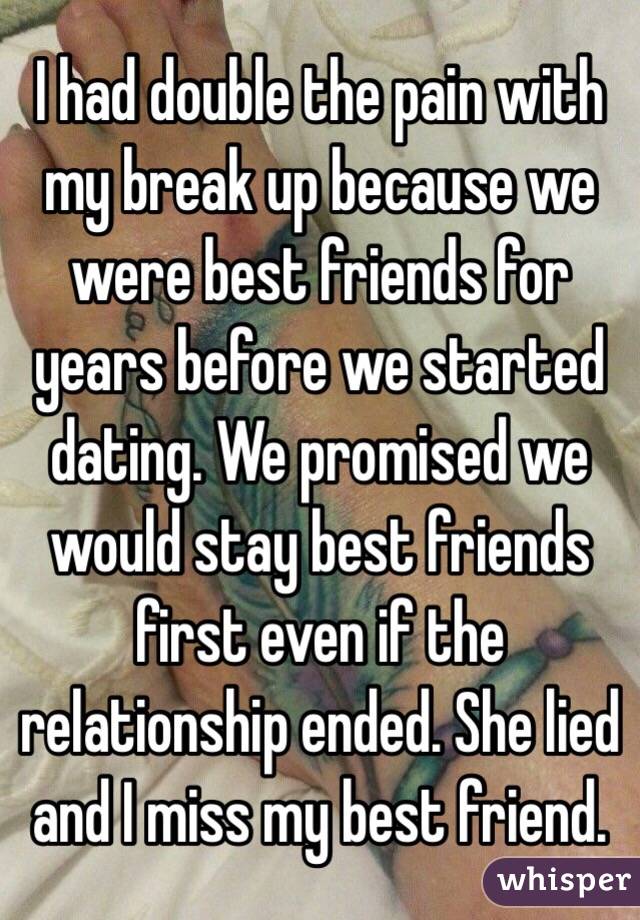 I had double the pain with my break up because we were best friends for years before we started dating. We promised we would stay best friends first even if the relationship ended. She lied and I miss my best friend. 