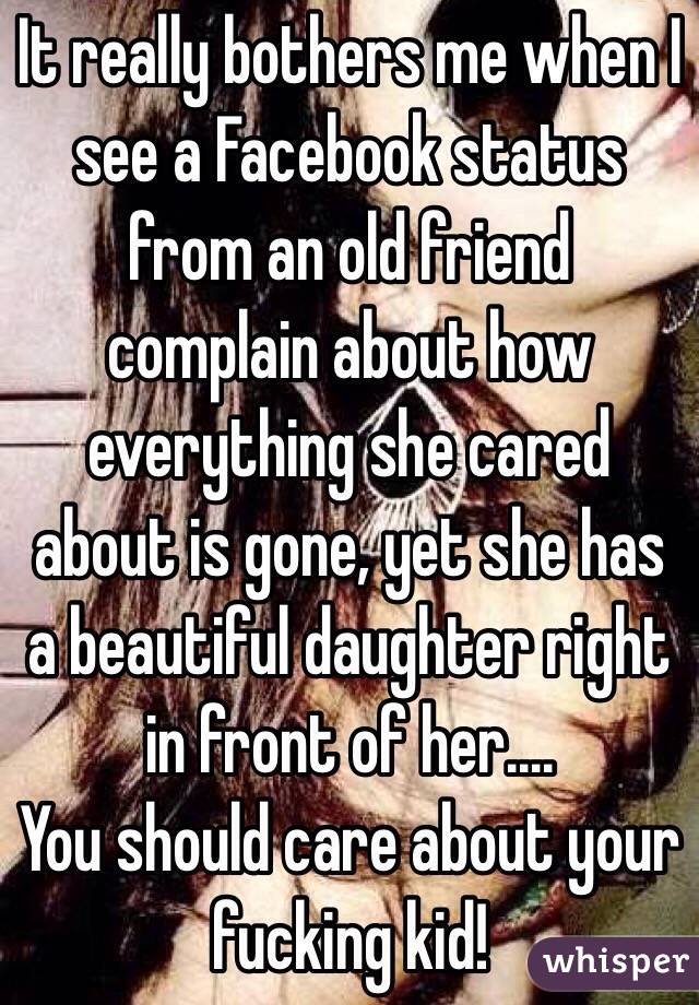 It really bothers me when I see a Facebook status from an old friend complain about how everything she cared about is gone, yet she has a beautiful daughter right in front of her....
You should care about your fucking kid!