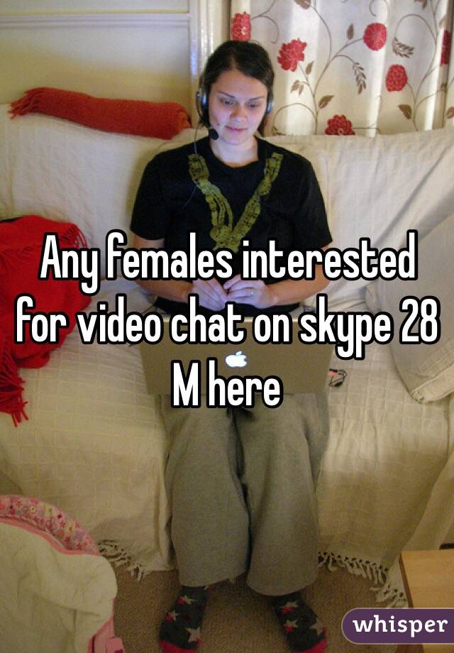 Any females interested for video chat on skype 28 M here 