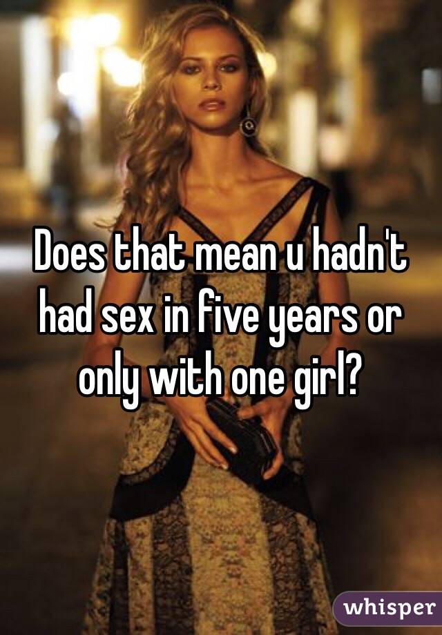 Does that mean u hadn't had sex in five years or only with one girl? 