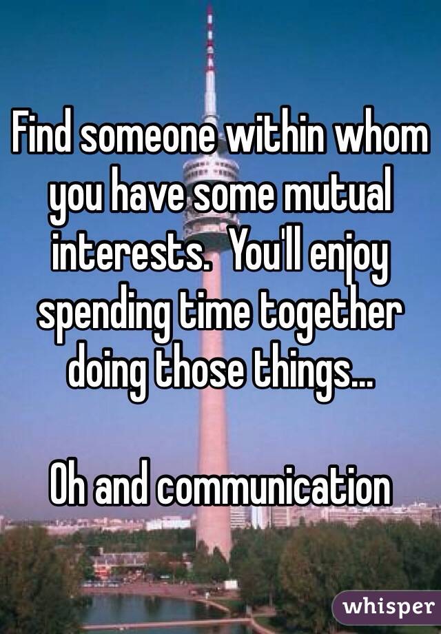 Find someone within whom you have some mutual interests.  You'll enjoy spending time together doing those things...

Oh and communication 