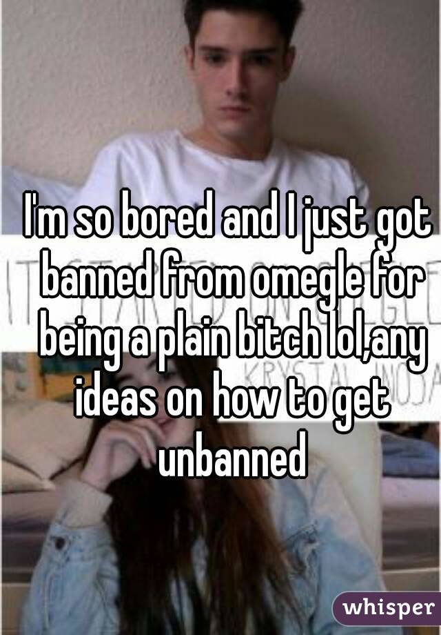 I'm so bored and I just got banned from omegle for being a plain bitch lol,any ideas on how to get unbanned