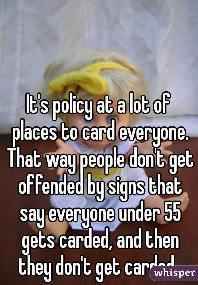 It's policy at a lot of places to card everyone. That way people don't get offended by signs that say everyone under 55 gets carded, and then they don't get carded. 