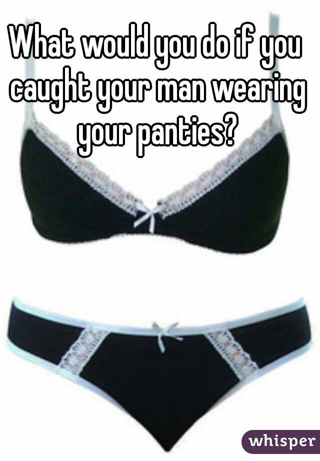 What would you do if you caught your man wearing your panties?