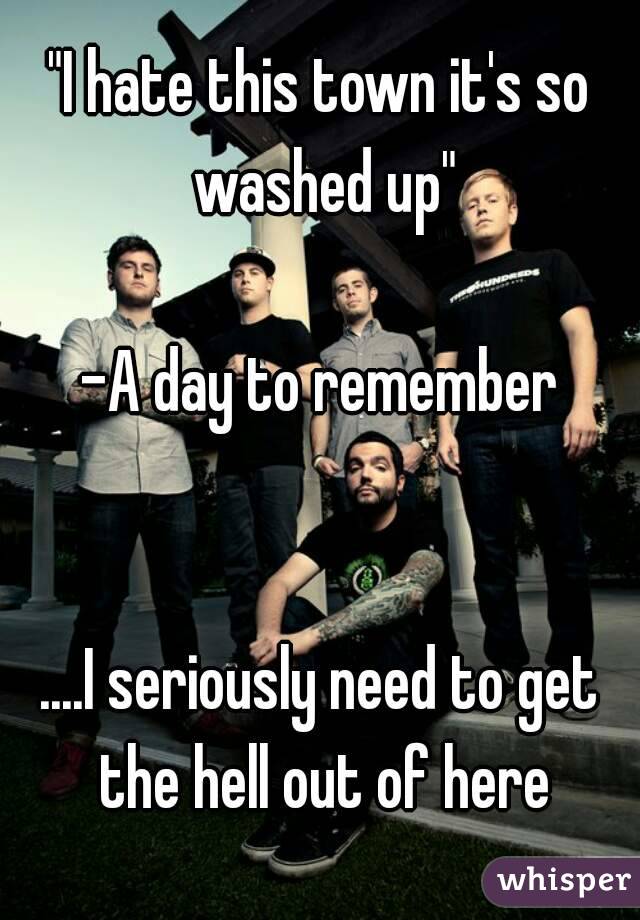 "I hate this town it's so washed up"

-A day to remember


....I seriously need to get the hell out of here