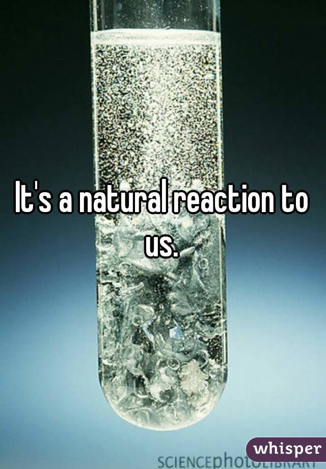 It's a natural reaction to us. 