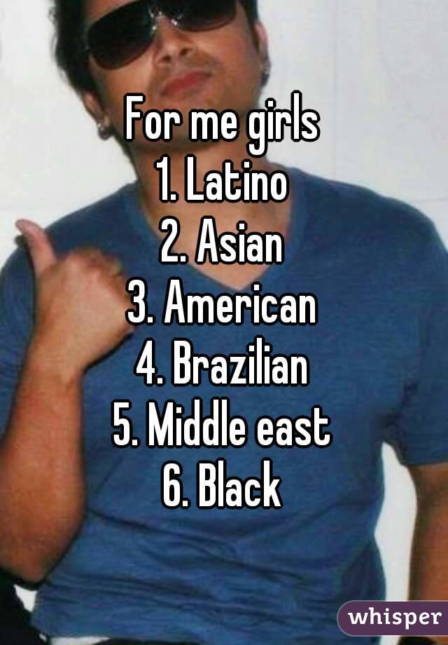For me girls
1. Latino
2. Asian
3. American
4. Brazilian
5. Middle east
6. Black
