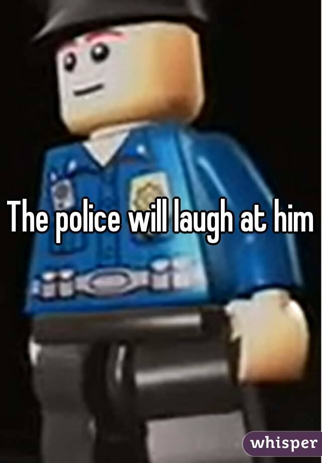 The police will laugh at him