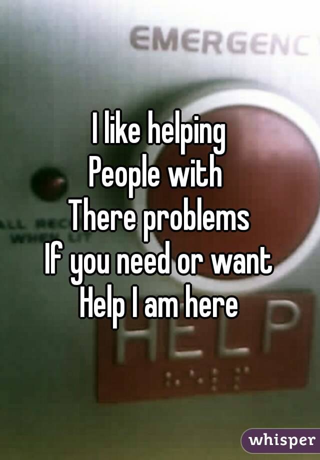 I like helping
People with 
There problems
If you need or want
Help I am here