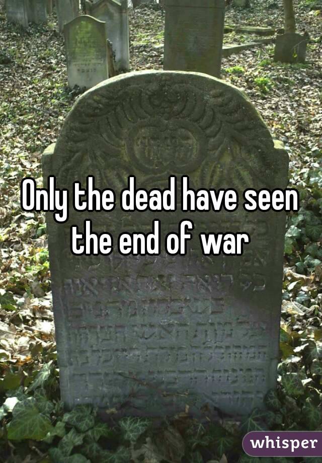Only the dead have seen the end of war 
