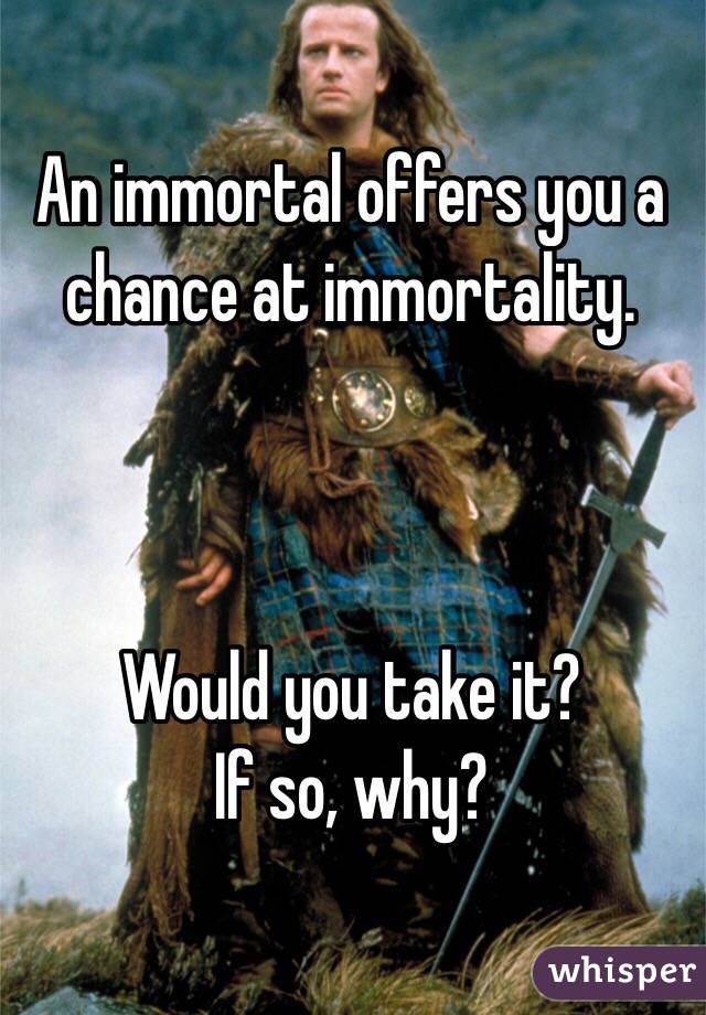 An immortal offers you a chance at immortality.



Would you take it?
If so, why?