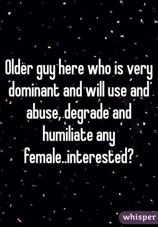 Older guy here who is very dominant and will use and abuse, degrade and humiliate any female..interested?