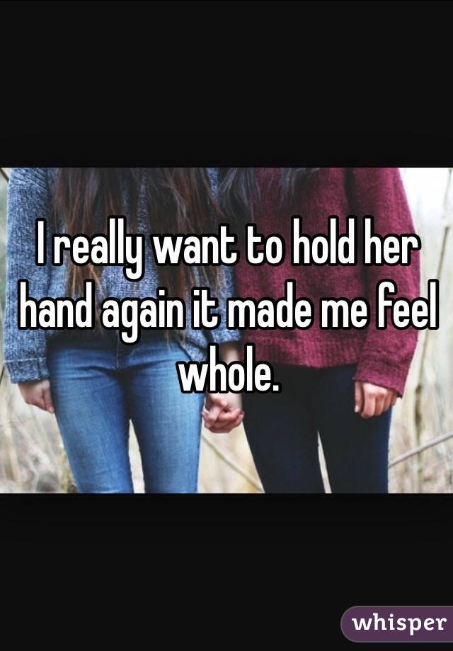 I really want to hold her hand again it made me feel whole.