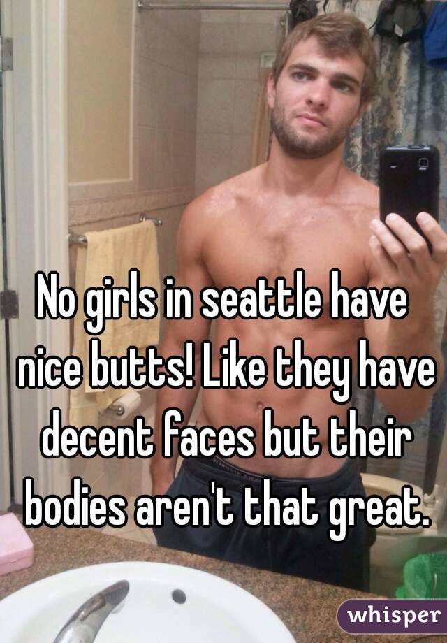 No girls in seattle have nice butts! Like they have decent faces but their bodies aren't that great.