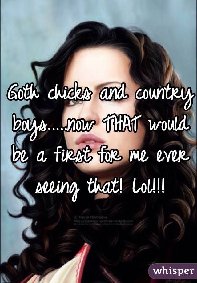 Goth chicks and country boys.....now THAT would be a first for me ever seeing that! Lol!!!
