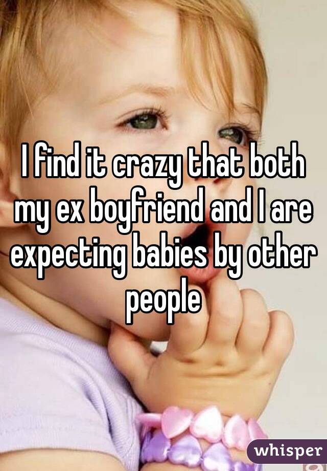 I find it crazy that both my ex boyfriend and I are expecting babies by other people 
