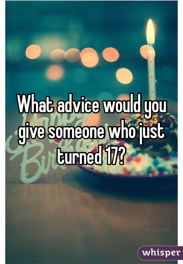 What advice would you give someone who just turned 17? 
