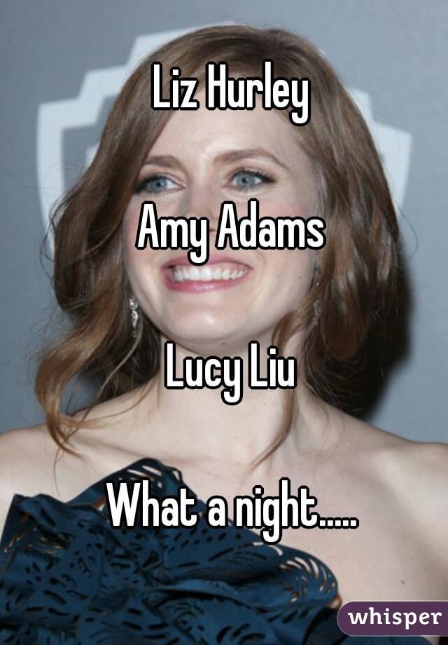 Liz Hurley

Amy Adams

Lucy Liu

What a night.....