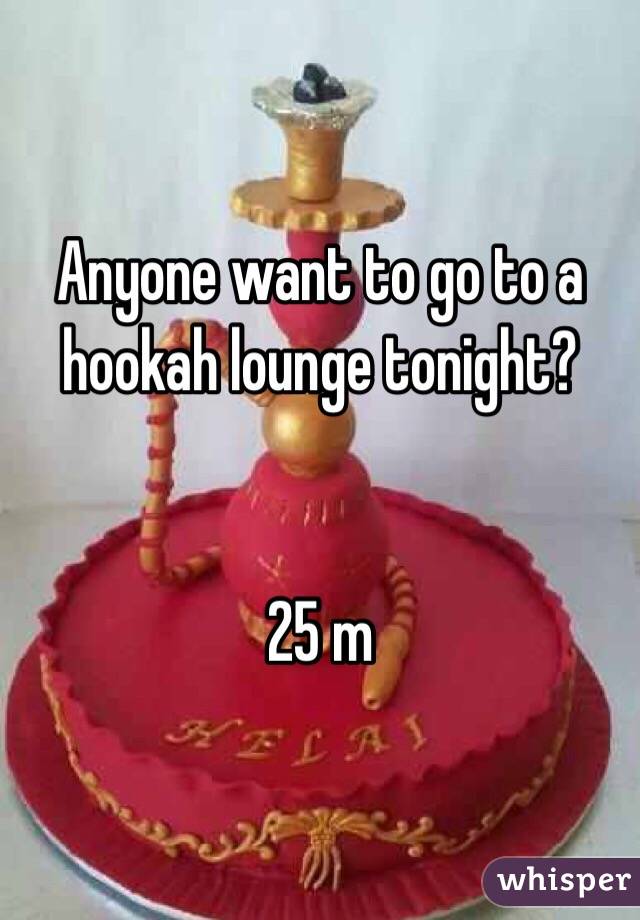 Anyone want to go to a hookah lounge tonight?


25 m