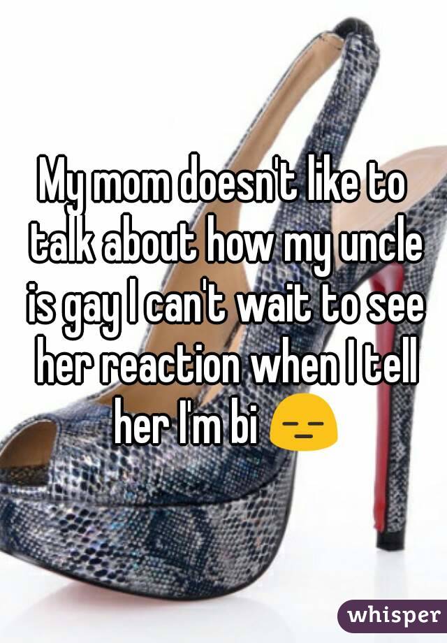 My mom doesn't like to talk about how my uncle is gay I can't wait to see her reaction when I tell her I'm bi 😑