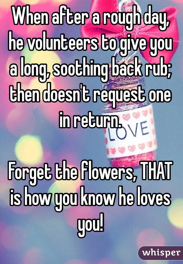 When after a rough day, he volunteers to give you a long, soothing back rub; then doesn't request one in return.  

Forget the flowers, THAT is how you know he loves you!
