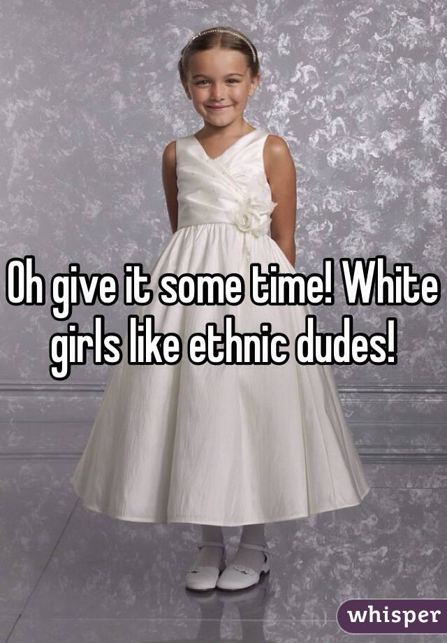 Oh give it some time! White girls like ethnic dudes!
