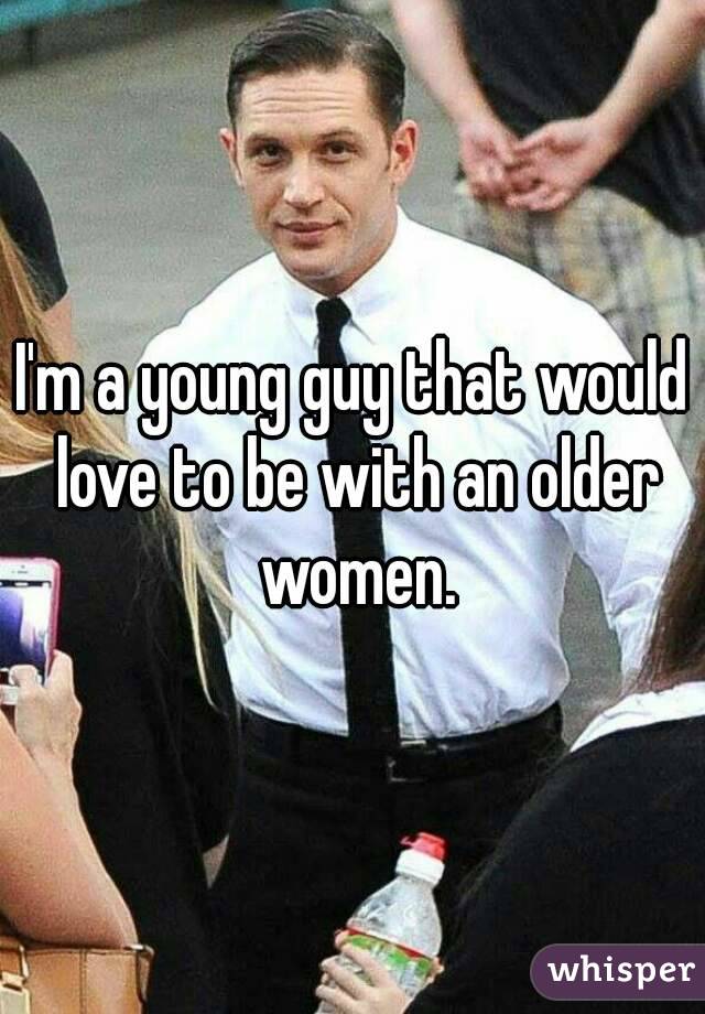 I'm a young guy that would love to be with an older women.
