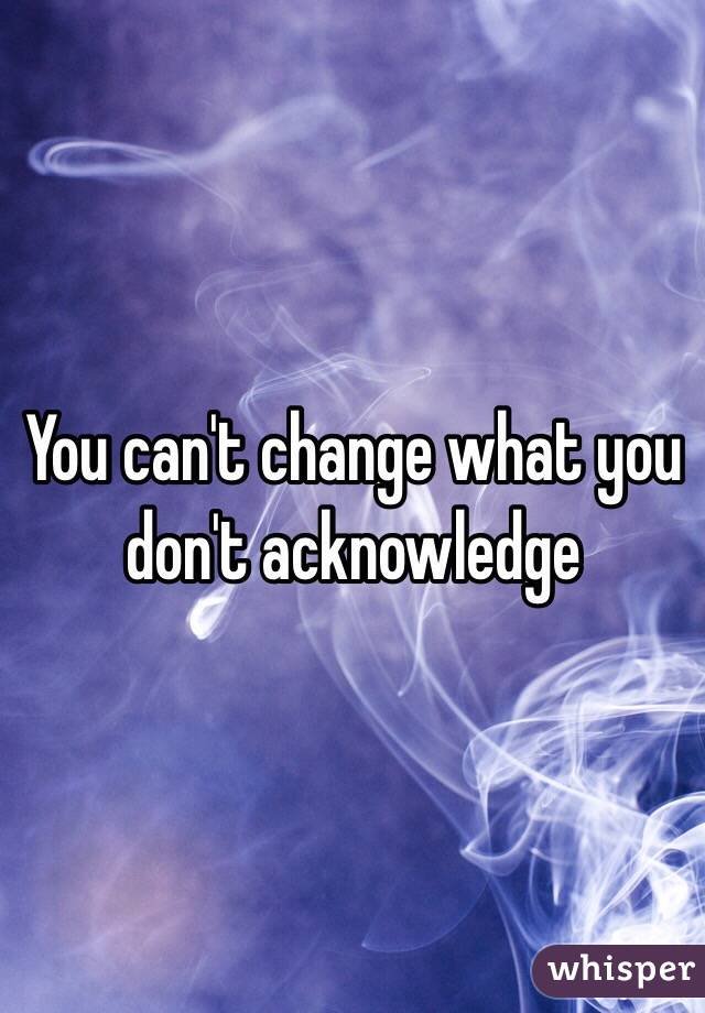 You can't change what you don't acknowledge