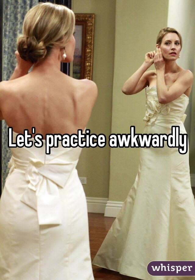Let's practice awkwardly 