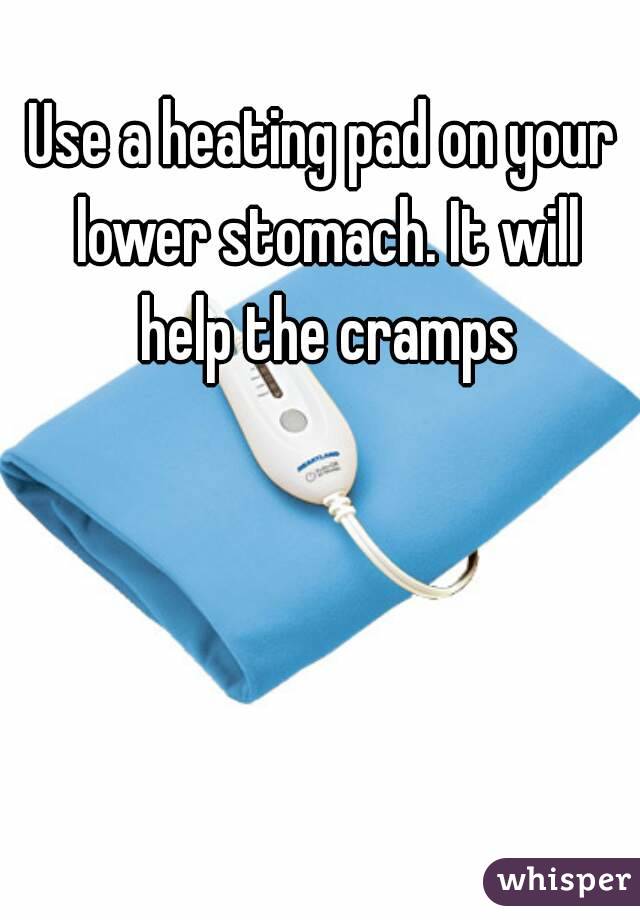Use a heating pad on your lower stomach. It will help the cramps