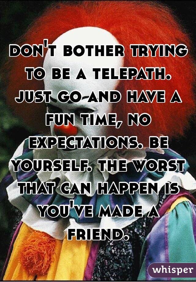 don't bother trying to be a telepath. just go and have a fun time, no expectations. be yourself. the worst that can happen is you've made a friend.