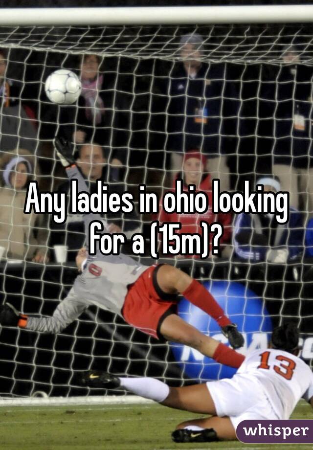 Any ladies in ohio looking for a (15m)?