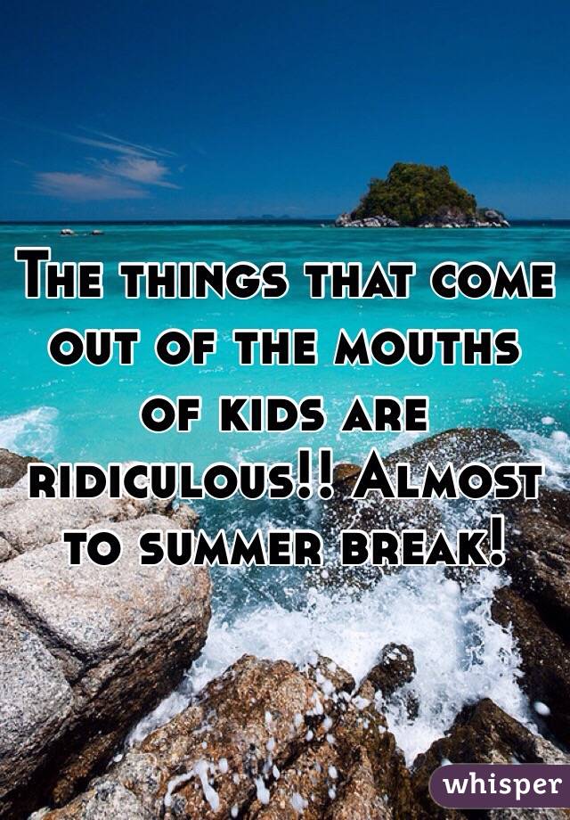 The things that come out of the mouths of kids are ridiculous!! Almost to summer break! 