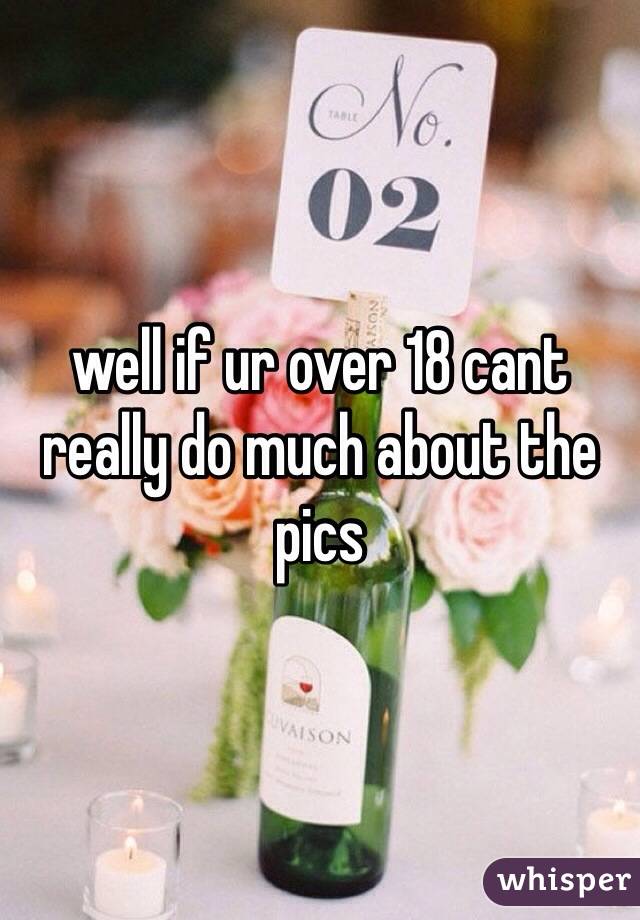 well if ur over 18 cant really do much about the pics