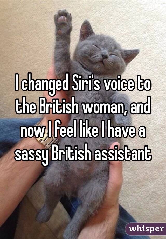 I changed Siri's voice to the British woman, and now I feel like I have a sassy British assistant