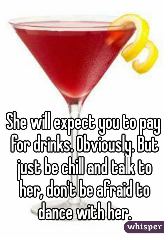 She will expect you to pay for drinks. Obviously. But just be chill and talk to her, don't be afraid to dance with her.
