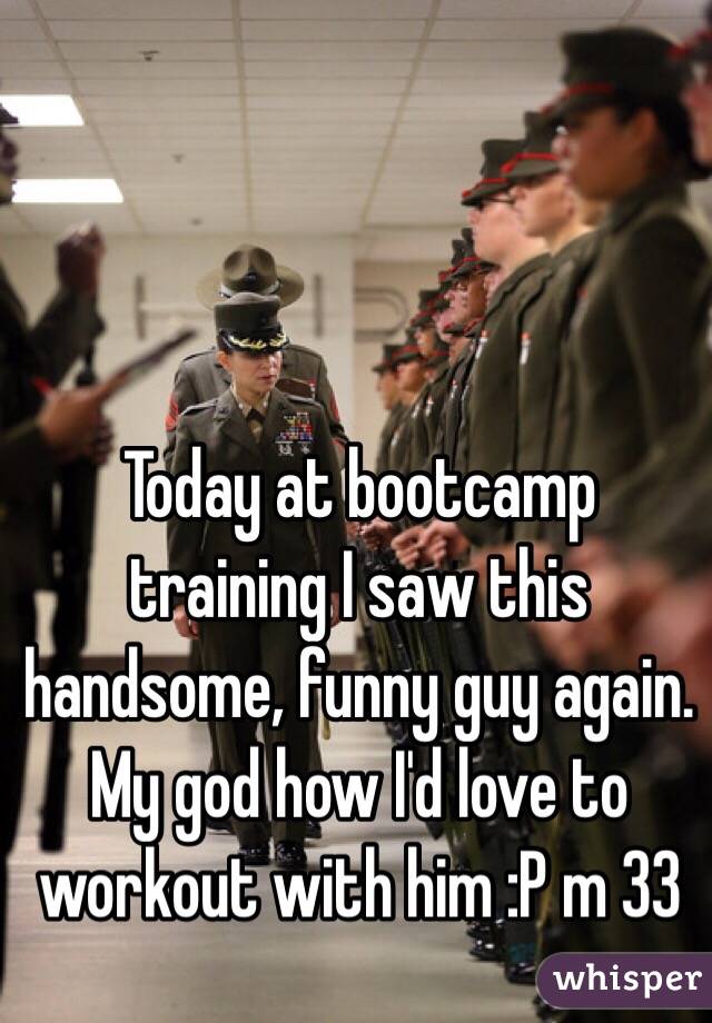 Today at bootcamp training I saw this handsome, funny guy again. My god how I'd love to workout with him :P m 33