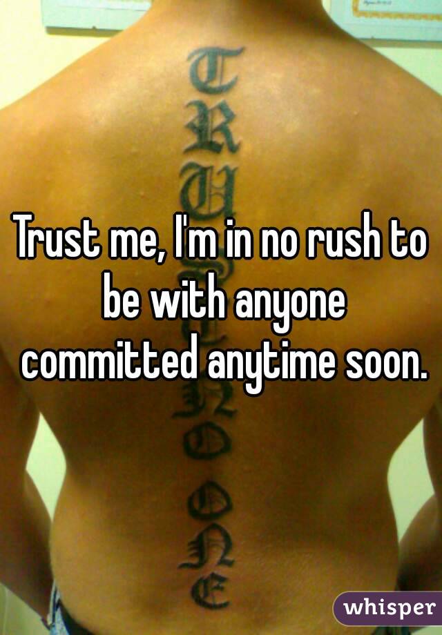 Trust me, I'm in no rush to be with anyone committed anytime soon.