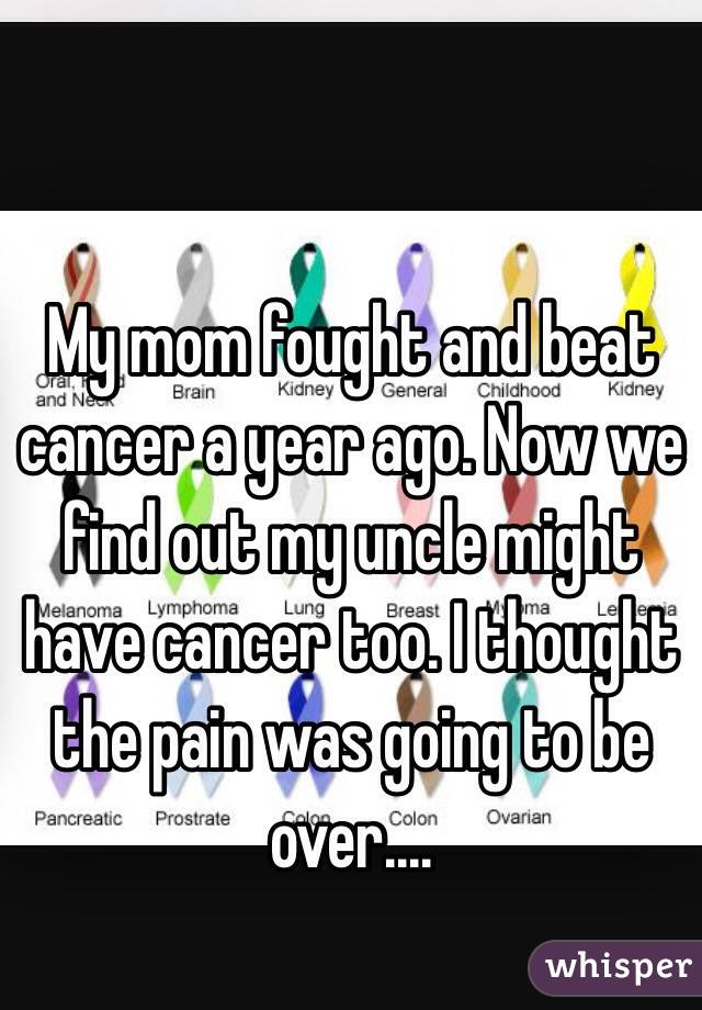My mom fought and beat cancer a year ago. Now we find out my uncle might have cancer too. I thought the pain was going to be over....
