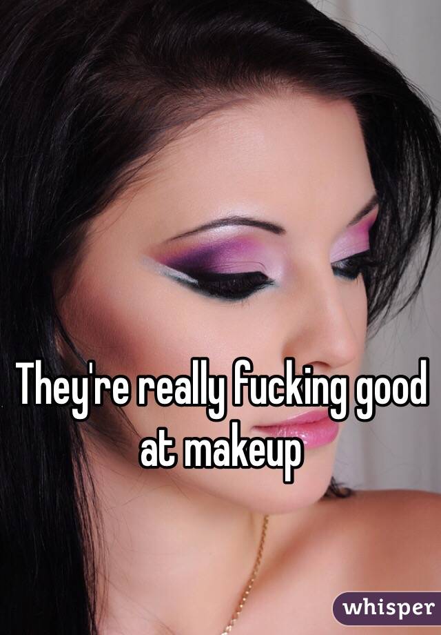 They're really fucking good at makeup