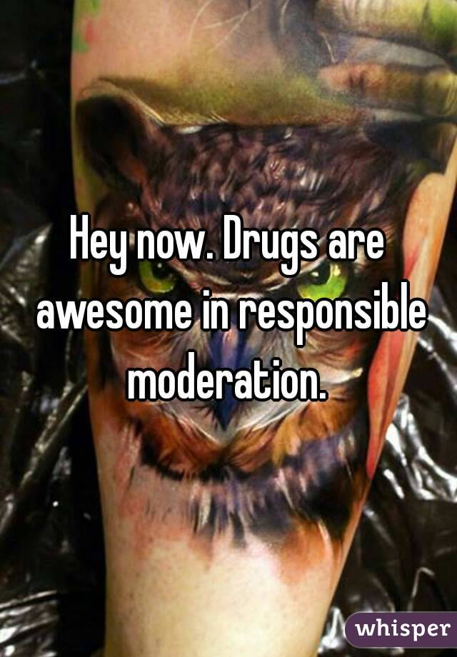 Hey now. Drugs are awesome in responsible moderation. 